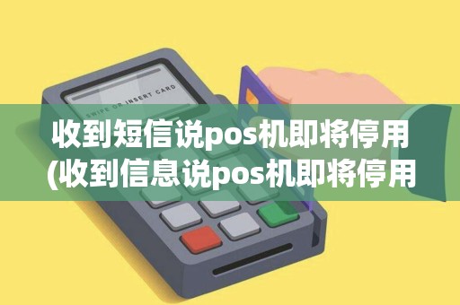 收到短信说pos机即将停用(收到信息说pos机即将停用)