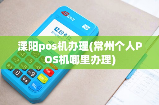 溧阳pos机办理(常州个人POS机哪里办理)