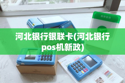 河北银行银联卡(河北银行pos机新政)