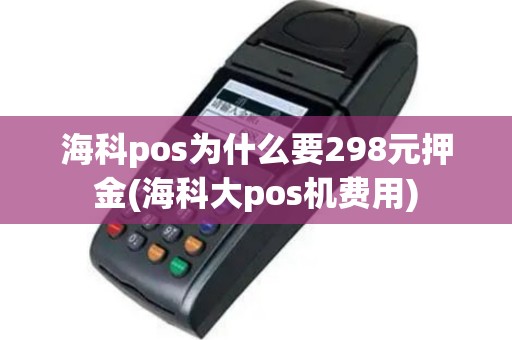 海科pos为什么要298元押金(海科大pos机费用)