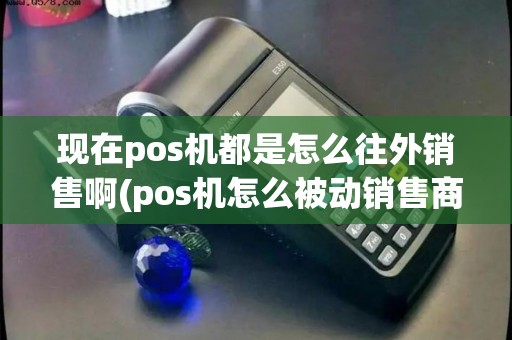 现在pos机都是怎么往外销售啊(pos机怎么被动销售商品)