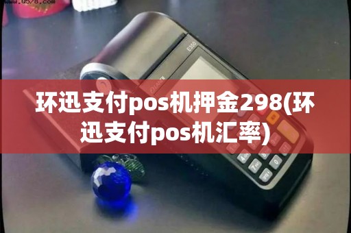 环迅支付pos机押金298(环迅支付pos机汇率)