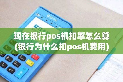 现在银行pos机扣率怎么算(银行为什么扣pos机费用)