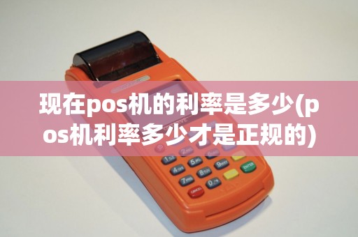 现在pos机的利率是多少(pos机利率多少才是正规的)
