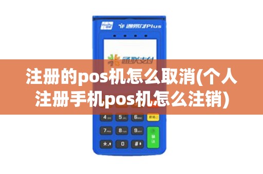 注册的pos机怎么取消(个人注册手机pos机怎么注销)