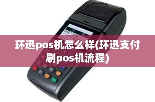 环迅pos机怎么样(环迅支付刷pos机流程)