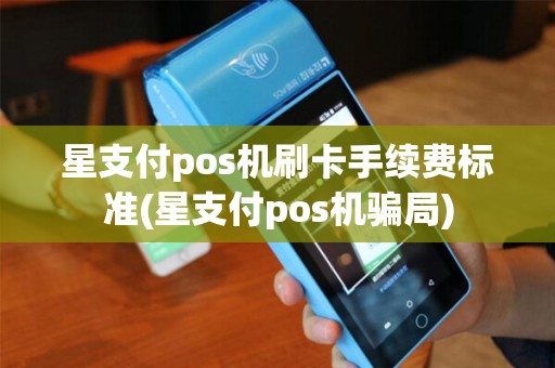 星支付pos机刷卡手续费标准(星支付pos机骗局)