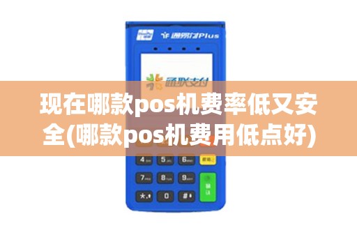 现在哪款pos机费率低又安全(哪款pos机费用低点好)