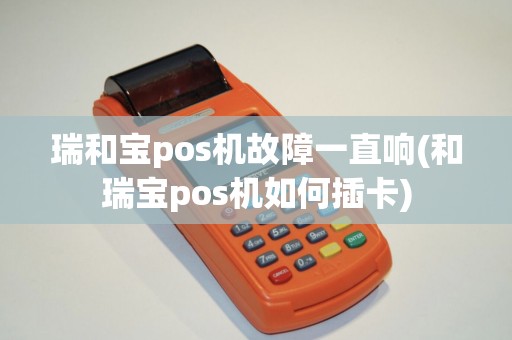 瑞和宝pos机故障一直响(和瑞宝pos机如何插卡)