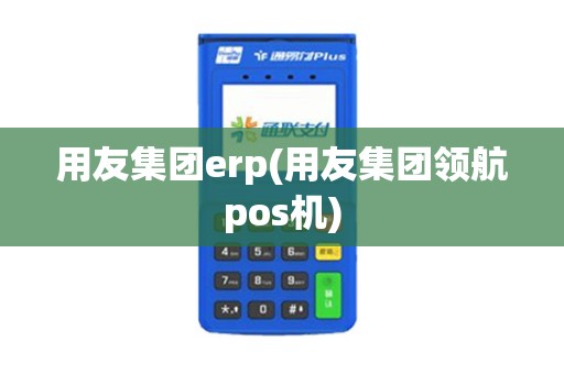 用友集团erp(用友集团领航pos机)