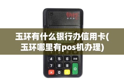 玉环有什么银行办信用卡(玉环哪里有pos机办理)