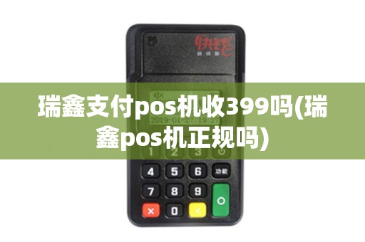 瑞鑫支付pos机收399吗(瑞鑫pos机正规吗)