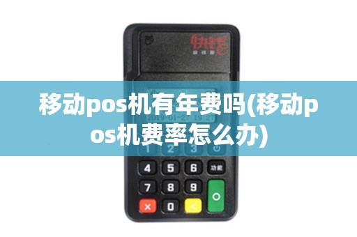 移动pos机有年费吗(移动pos机费率怎么办)