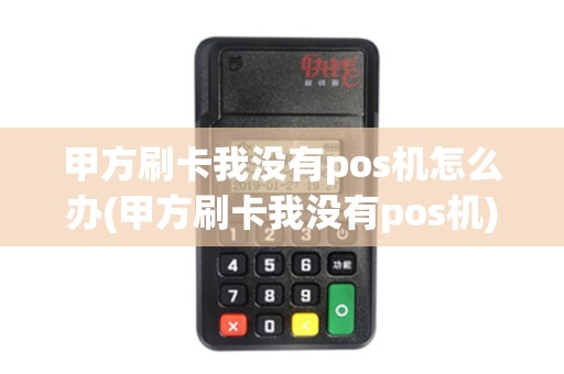 甲方刷卡我没有pos机怎么办(甲方刷卡我没有pos机)