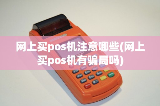 网上买pos机注意哪些(网上买pos机有骗局吗)