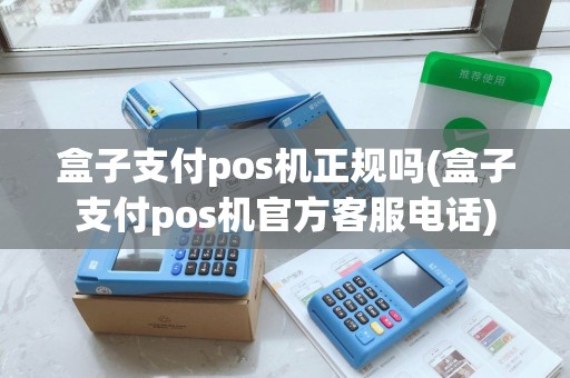 盒子支付pos机正规吗(盒子支付pos机官方客服电话)