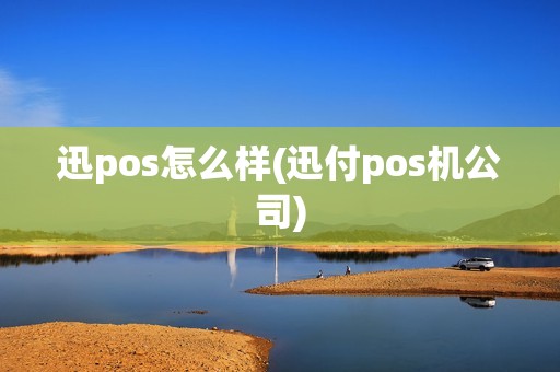 迅pos怎么样(迅付pos机公司)