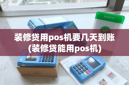 装修贷用pos机要几天到账(装修贷能用pos机)