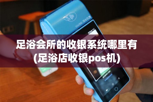 足浴会所的收银系统哪里有(足浴店收银pos机)