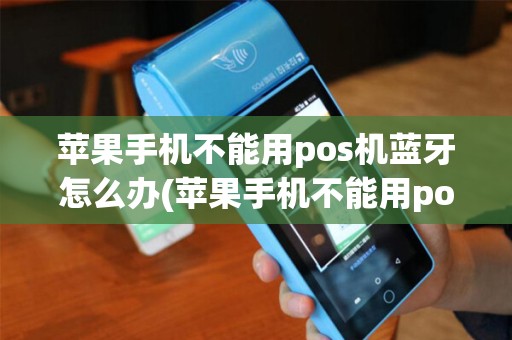 苹果手机不能用pos机蓝牙怎么办(苹果手机不能用pos机蓝牙)