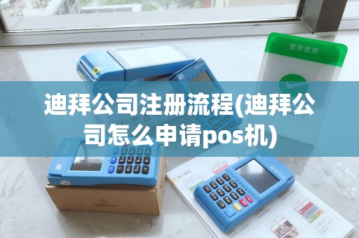 迪拜公司注册流程(迪拜公司怎么申请pos机)