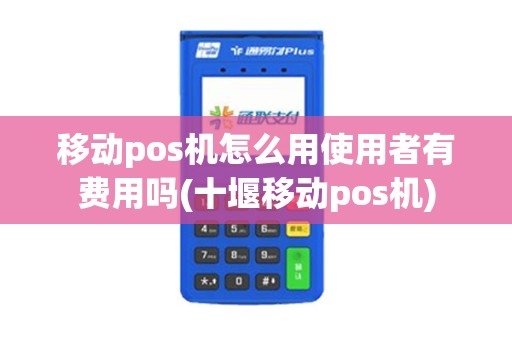 移动pos机怎么用使用者有费用吗(十堰移动pos机)