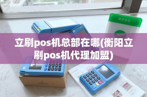 立刷pos机总部在哪(衡阳立刷pos机代理加盟)