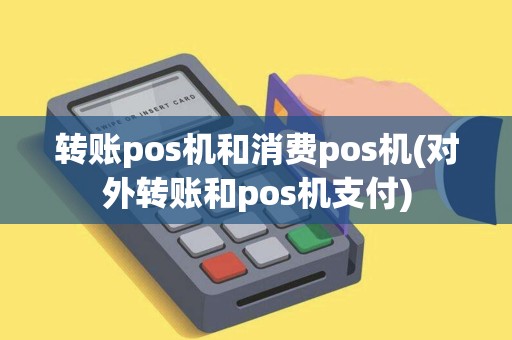转账pos机和消费pos机(对外转账和pos机支付)