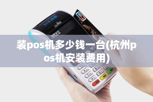 装pos机多少钱一台(杭州pos机安装费用)