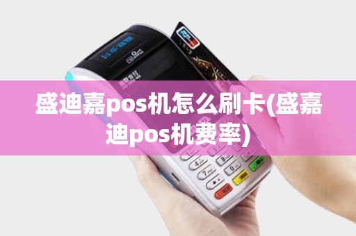 盛迪嘉pos机怎么刷卡(盛嘉迪pos机费率)