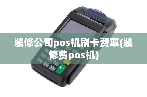 装修公司pos机刷卡费率(装修费pos机)