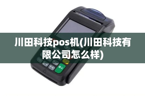 川田科技pos机(川田科技有限公司怎么样)