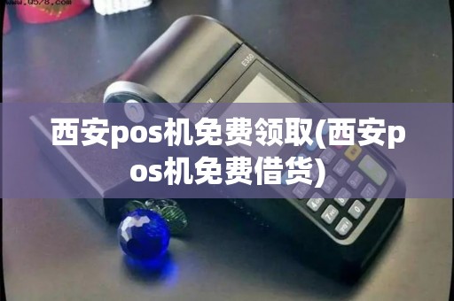 西安pos机免费领取(西安pos机免费借货)