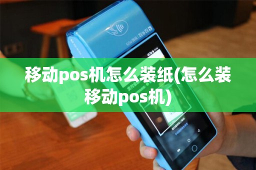 移动pos机怎么装纸(怎么装移动pos机)