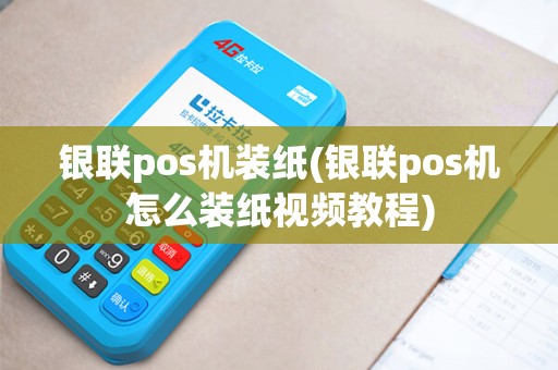 银联pos机装纸(银联pos机怎么装纸视频教程)