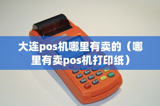 大连pos机哪里有卖的（哪里有卖pos机打印纸）