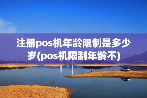 注册pos机年龄限制是多少岁(pos机限制年龄不)