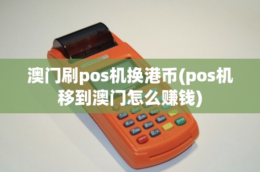 澳门刷pos机换港币(pos机移到澳门怎么赚钱)