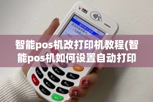 智能pos机改打印机教程(智能pos机如何设置自动打印)