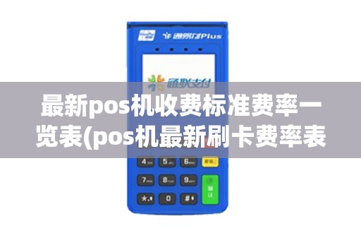 最新pos机收费标准费率一览表(pos机最新刷卡费率表)