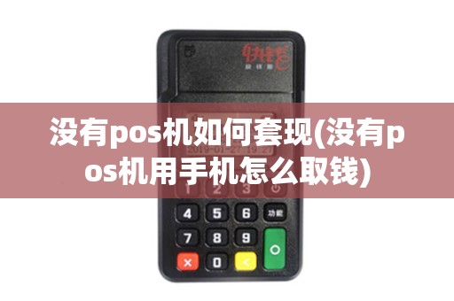 没有pos机如何套现(没有pos机用手机怎么取钱)