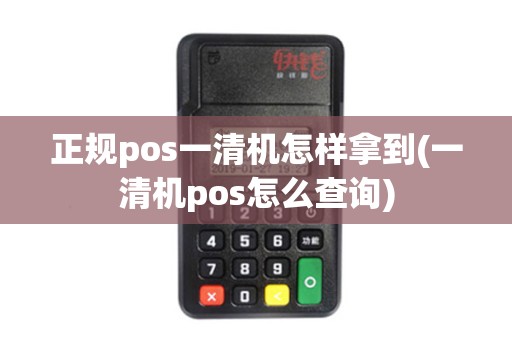正规pos一清机怎样拿到(一清机pos怎么查询)