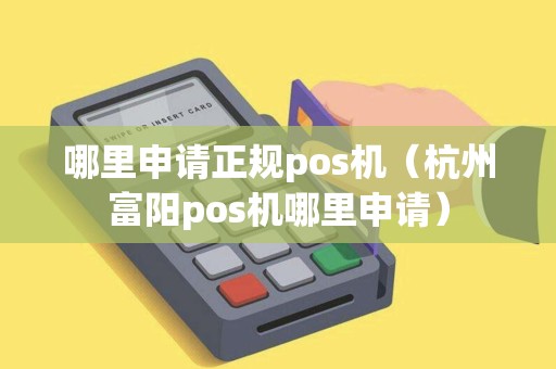 哪里申请正规pos机（杭州富阳pos机哪里申请）