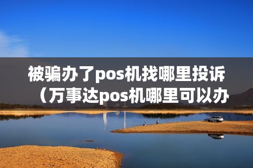 被骗办了pos机找哪里投诉（万事达pos机哪里可以办）