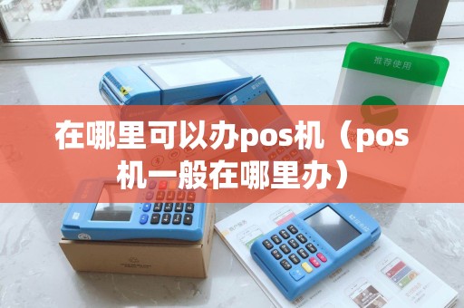 在哪里可以办pos机（pos机一般在哪里办）