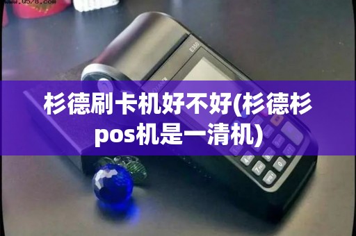 杉德刷卡机好不好(杉德杉pos机是一清机)