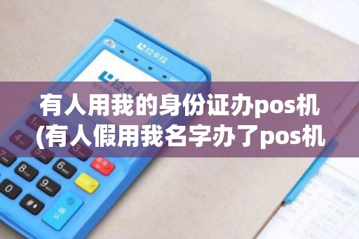 有人用我的身份证办pos机(有人假用我名字办了pos机)