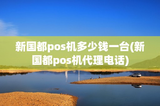 新国都pos机多少钱一台(新国都pos机代理电话)
