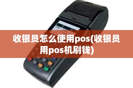 收银员怎么使用pos(收银员用pos机刷钱)