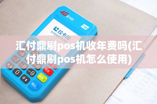 汇付鼎刷pos机收年费吗(汇付鼎刷pos机怎么使用)